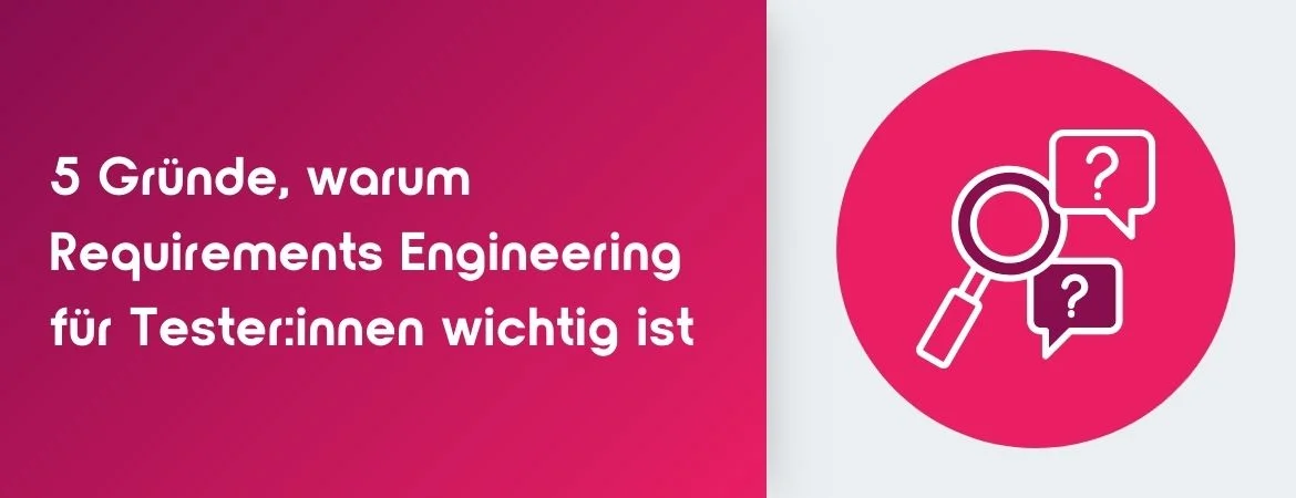 Fünf Gründe, warum Requirements Engineering für Tester:innen wichtig ist